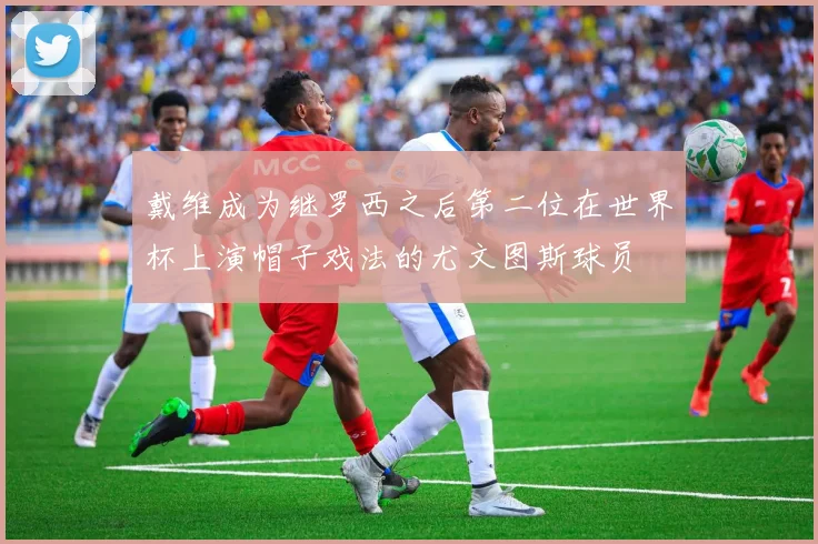 戴维成为继罗西之后第二位在世界杯上演帽子戏法的尤文图斯球员