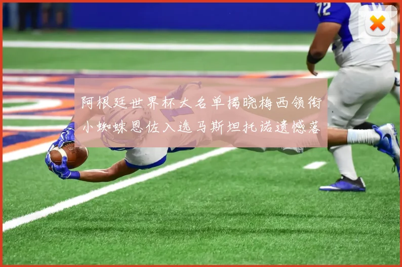 阿根廷世界杯大名单揭晓梅西领衔小蜘蛛恩佐入选马斯坦托诺遗憾落选