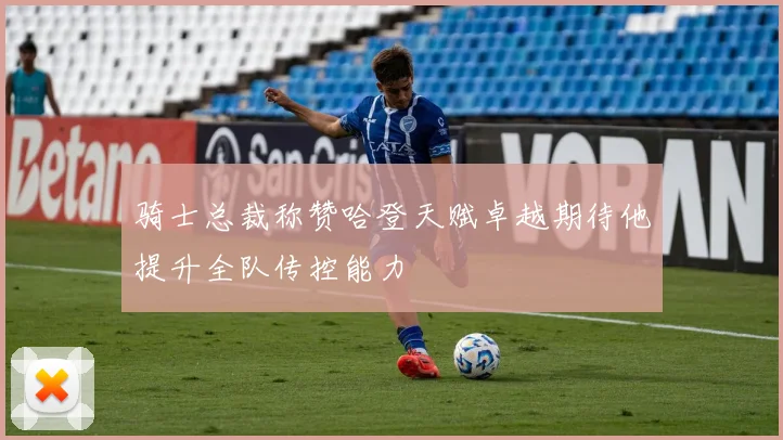 骑士总裁称赞哈登天赋卓越期待他提升全队传控能力