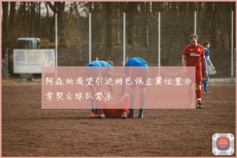 阿森纳渴望引进姆巴佩左翼位置非常契合球队需求