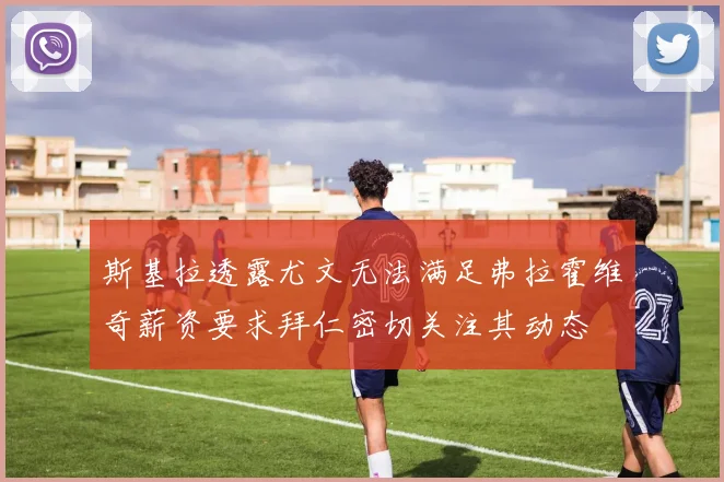 斯基拉透露尤文无法满足弗拉霍维奇薪资要求拜仁密切关注其动态