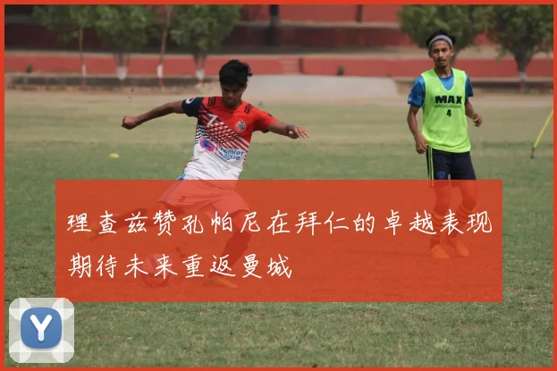 理查兹赞孔帕尼在拜仁的卓越表现期待未来重返曼城
