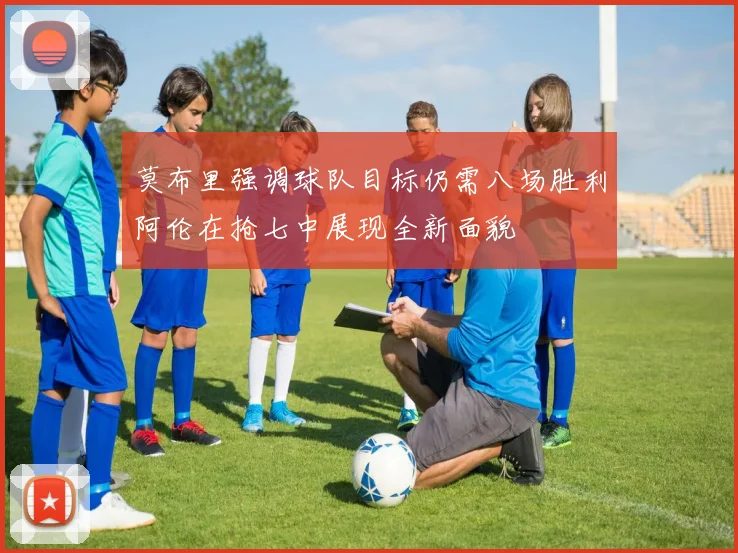莫布里强调球队目标仍需八场胜利阿伦在抢七中展现全新面貌