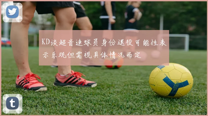 KD谈超音速球员身份退役可能性表示乐观但需视具体情况而定