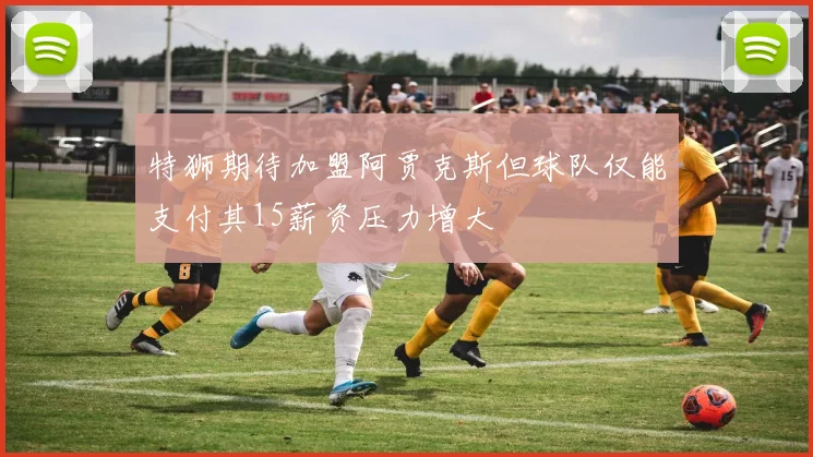 特狮期待加盟阿贾克斯但球队仅能支付其15薪资压力增大