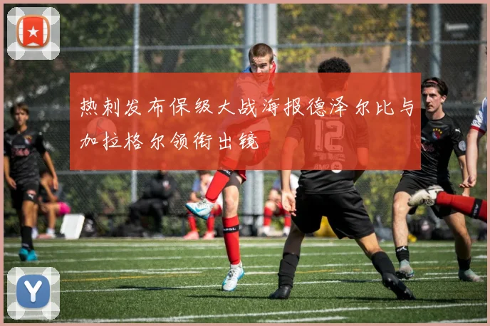 热刺发布保级大战海报德泽尔比与加拉格尔领衔出镜