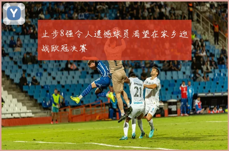 止步8强令人遗憾球员渴望在家乡迎战欧冠决赛