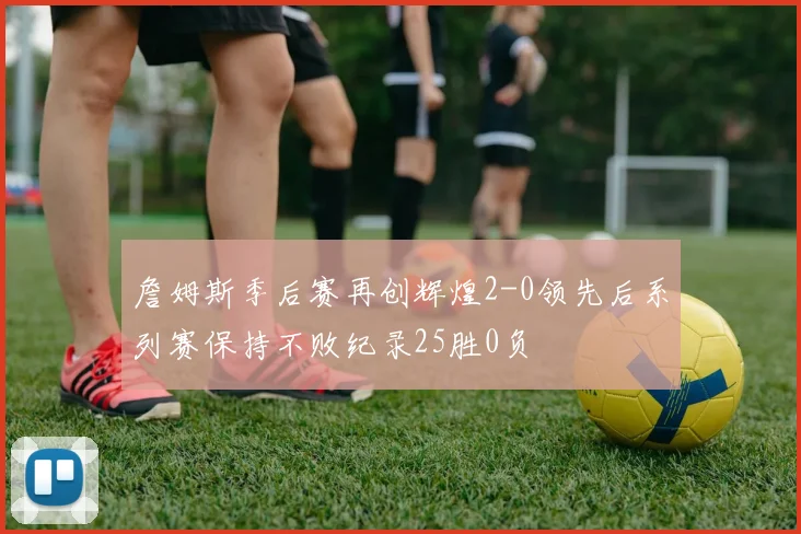 詹姆斯季后赛再创辉煌2-0领先后系列赛保持不败纪录25胜0负