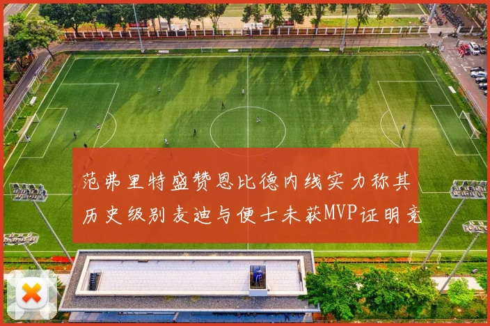 范弗里特盛赞恩比德内线实力称其历史级别麦迪与便士未获MVP证明竞争激烈