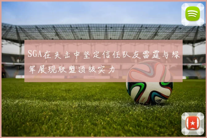 SGA在夹击中坚定信任队友雷霆与绿军展现联盟顶级实力