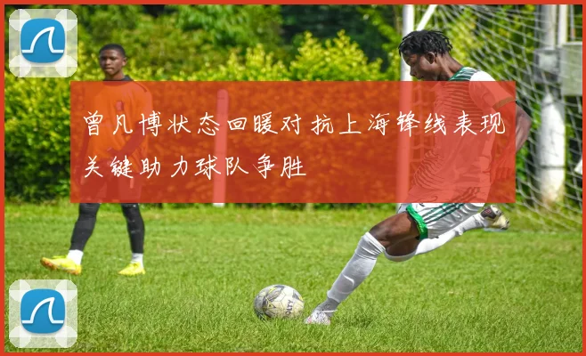 曾凡博状态回暖对抗上海锋线表现关键助力球队争胜